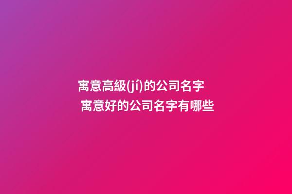 寓意高級(jí)的公司名字 寓意好的公司名字有哪些